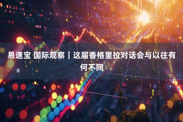 易速宝 国际观察｜这届香格里拉对话会与以往有何不同