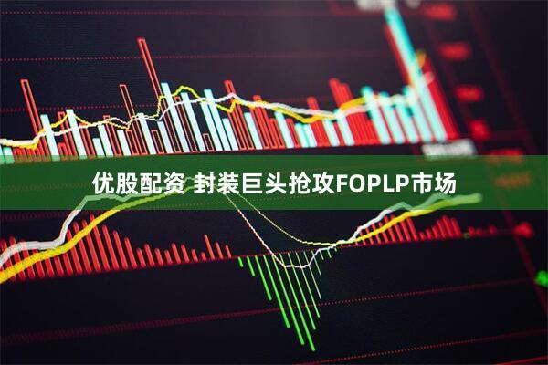 优股配资 封装巨头抢攻FOPLP市场