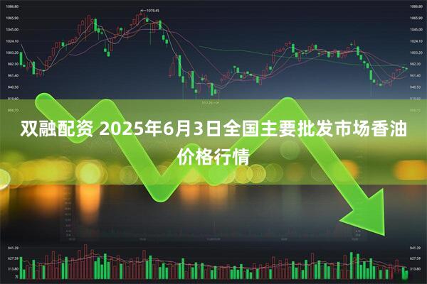 双融配资 2025年6月3日全国主要批发市场香油价格行情