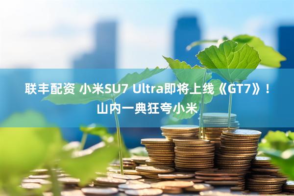 联丰配资 小米SU7 Ultra即将上线《GT7》！山内一典狂夸小米
