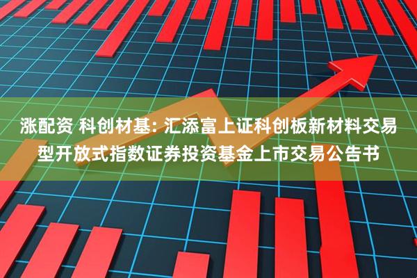 涨配资 科创材基: 汇添富上证科创板新材料交易型开放式指数证券投资基金上市交易公告书