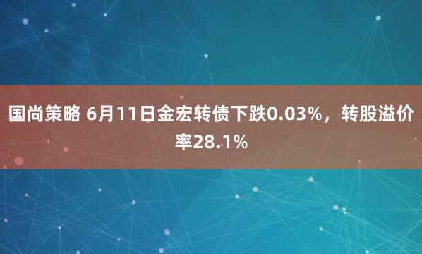 国尚策略 6月11日金宏转债下跌0.03%，转股溢价率28.1%