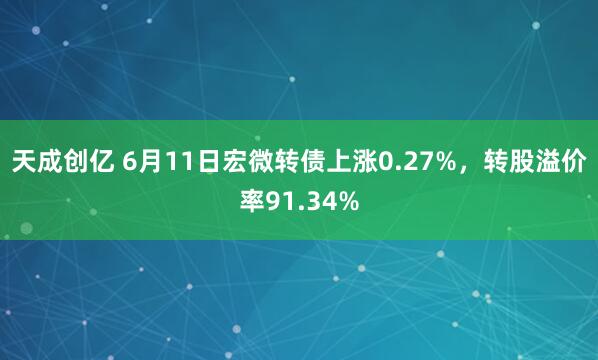 天成创亿 6月11日宏微转债上涨0.27%，转股溢价率91.34%