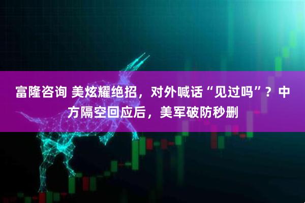 富隆咨询 美炫耀绝招，对外喊话“见过吗”？中方隔空回应后，美军破防秒删