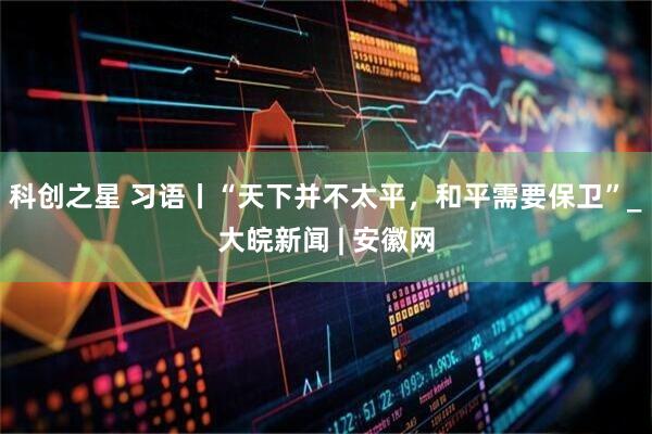 科创之星 习语丨“天下并不太平，和平需要保卫”_大皖新闻 | 安徽网