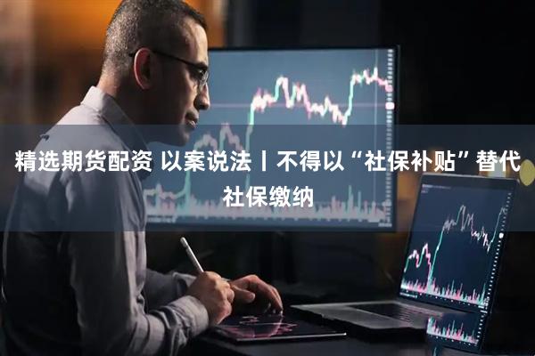 精选期货配资 以案说法丨不得以“社保补贴”替代社保缴纳