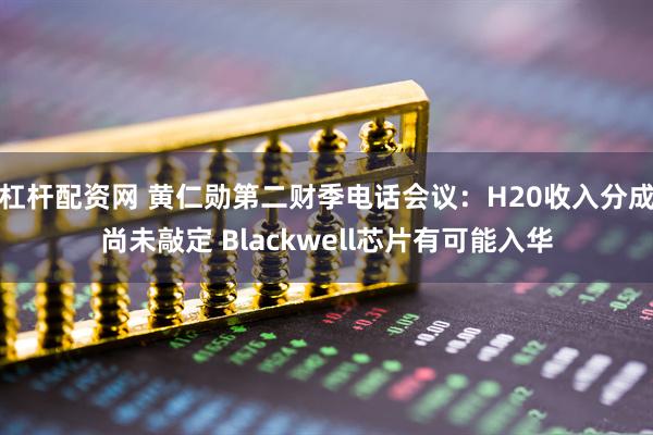 杠杆配资网 黄仁勋第二财季电话会议：H20收入分成尚未敲定 Blackwell芯片有可能入华