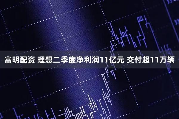 富明配资 理想二季度净利润11亿元 交付超11万辆