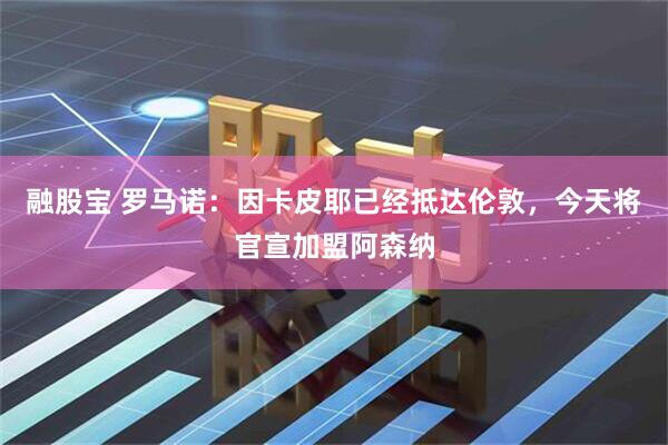 融股宝 罗马诺：因卡皮耶已经抵达伦敦，今天将官宣加盟阿森纳