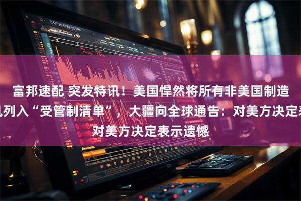 富邦速配 突发特讯！美国悍然将所有非美国制造的无人机列入“受管制清单”，大疆向全球通告：对美方决定表示遗憾