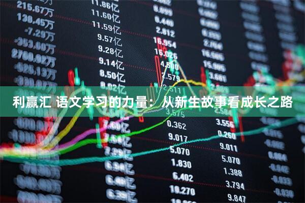 利赢汇 语文学习的力量：从新生故事看成长之路