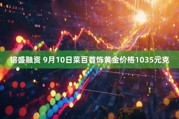 镕盛融资 9月10日菜百首饰黄金价格1035元克