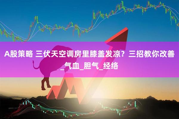 A股策略 三伏天空调房里膝盖发凉？三招教你改善_气血_胆气_经络