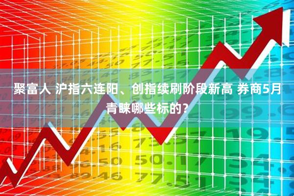 聚富人 沪指六连阳、创指续刷阶段新高 券商5月青睐哪些标的？