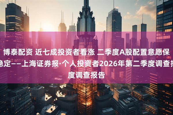 博泰配资 近七成投资者看涨 二季度A股配置意愿保持稳定——上海证券报·个人投资者2026年第二季度调查报告
